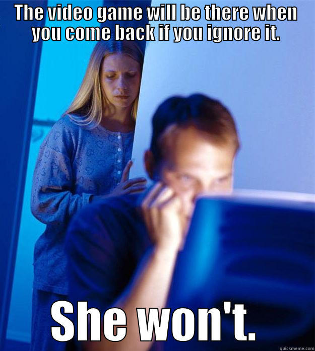 VIDEO GAMES - THE VIDEO GAME WILL BE THERE WHEN YOU COME BACK IF YOU IGNORE IT. SHE WON'T. Redditors Wife