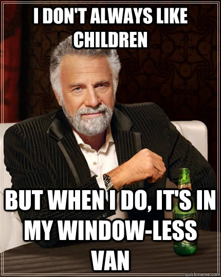 i don't always like children but when i do, it's in my window-less van  The Most Interesting Man In The World