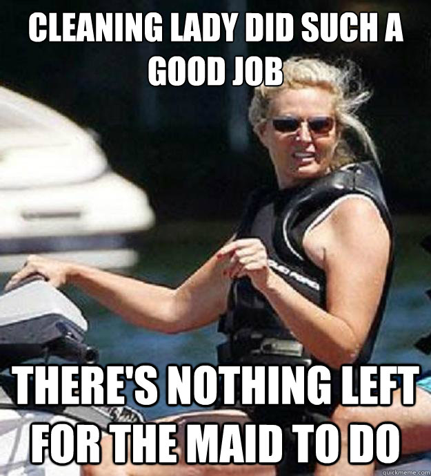 Cleaning Lady did such a good job There's nothing left for the maid to do - Cleaning Lady did such a good job There's nothing left for the maid to do  Ann Romney Problems
