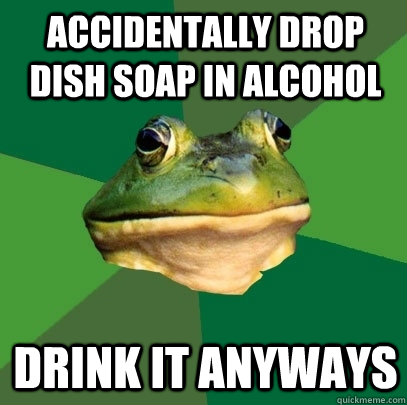 Accidentally drop dish soap in alcohol Drink it anyways   Foul Bachelor Frog