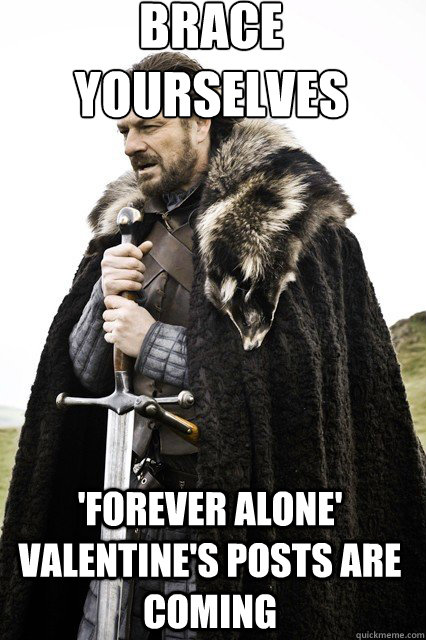 brace yourselves
 'forever alone' valentine's posts are coming  braceyourself