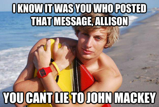 i know it was you who posted that message, allison you cant lie to john mackey - i know it was you who posted that message, allison you cant lie to john mackey  Pretty Boy Pete