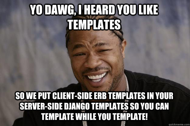 YO DAWG, I HEARD YOU LIKE TEMPLATES SO WE PUT CLIENT-SIDE ERB TEMPLATES IN YOUR SERVER-SIDE DJANGO TEMPLATES SO YOU CAN TEMPLATE WHILE YOU TEMPLATE! - YO DAWG, I HEARD YOU LIKE TEMPLATES SO WE PUT CLIENT-SIDE ERB TEMPLATES IN YOUR SERVER-SIDE DJANGO TEMPLATES SO YOU CAN TEMPLATE WHILE YOU TEMPLATE!  Xzibit meme