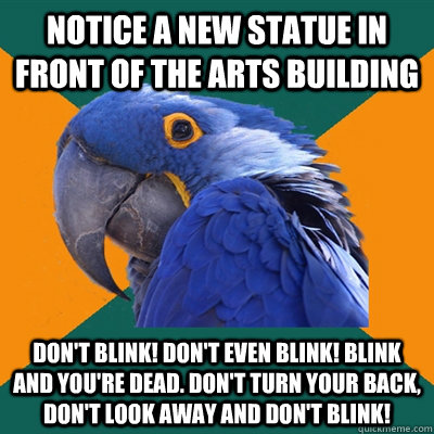 Notice a new statue in front of the arts building Don't blink! Don't even blink! Blink and you're dead. Don't turn your back, don't look away and don't blink! - Notice a new statue in front of the arts building Don't blink! Don't even blink! Blink and you're dead. Don't turn your back, don't look away and don't blink!  Paranoid Parrot