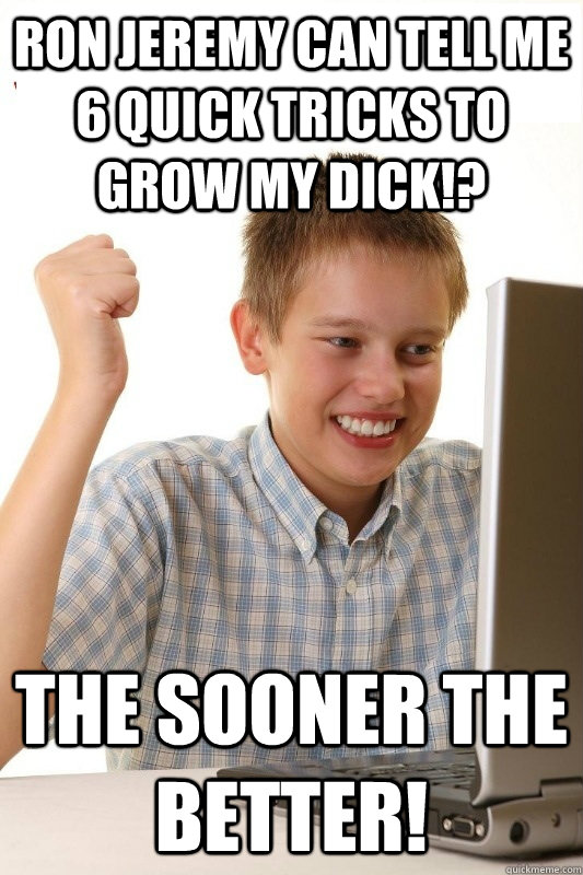 Ron Jeremy can tell me 6 quick tricks to grow my dick!? the sooner the better!  1st Day Internet Kid