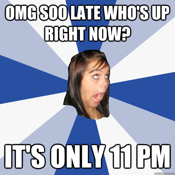 omg soo late who's up right now? it's only 11 pm  Annoying Facebook Girl