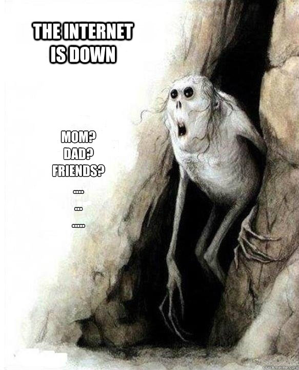 Mom?
Dad?
Friends?
....
...
.....
 the internet is down - Mom?
Dad?
Friends?
....
...
.....
 the internet is down  Mom Dad Friends