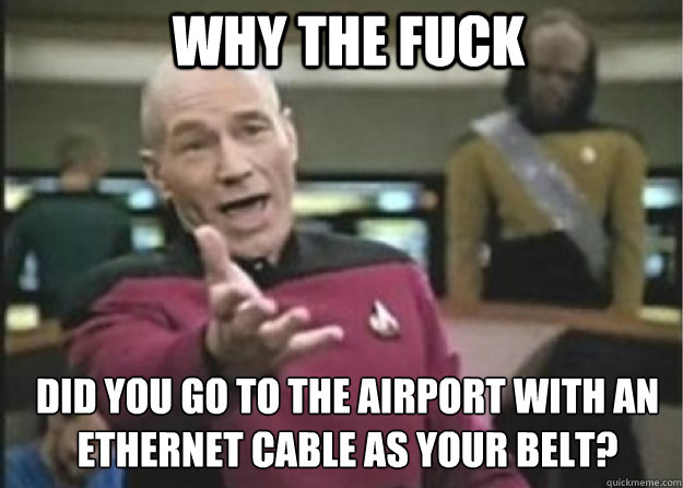 why the fuck Did you go to the airport with an Ethernet cable as your belt?  Annoyed Pichard