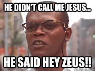 He didn't call me JESUS... He said Hey Zeus!!  