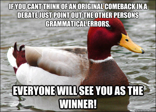 If you cant think of an original comeback in a debate just point out the other persons grammatical errors.
 Everyone will see you as the winner!  Malicious Advice Mallard