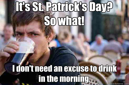 It's St. Patrick's Day? So what! I don't need an excuse to drink in the morning. - It's St. Patrick's Day? So what! I don't need an excuse to drink in the morning.  Lazy College Senior