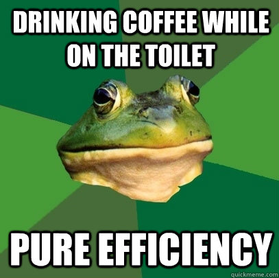 drinking coffee while on the toilet  pure efficiency  Foul Bachelor Frog