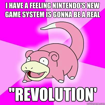 i have a feeling nintendo's new game system is gonna be a real ''revolution'  Slowpoke