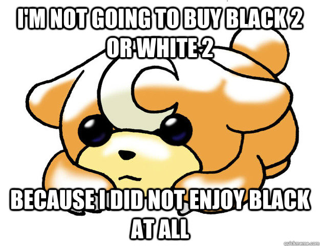 i'm not going to buy Black 2 or White 2 because I did not enjoy Black at all  Confession Teddiursa