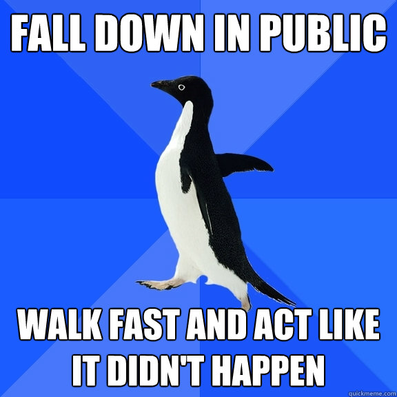 fall down in public walk fast and act like it didn't happen  Socially Awkward Penguin