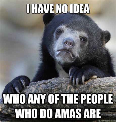 I have no idea Who any of the people who do AMAs are  Confession Bear