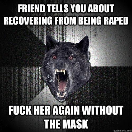Friend tells you about recovering from being raped Fuck her again without the mask  Insanity Wolf