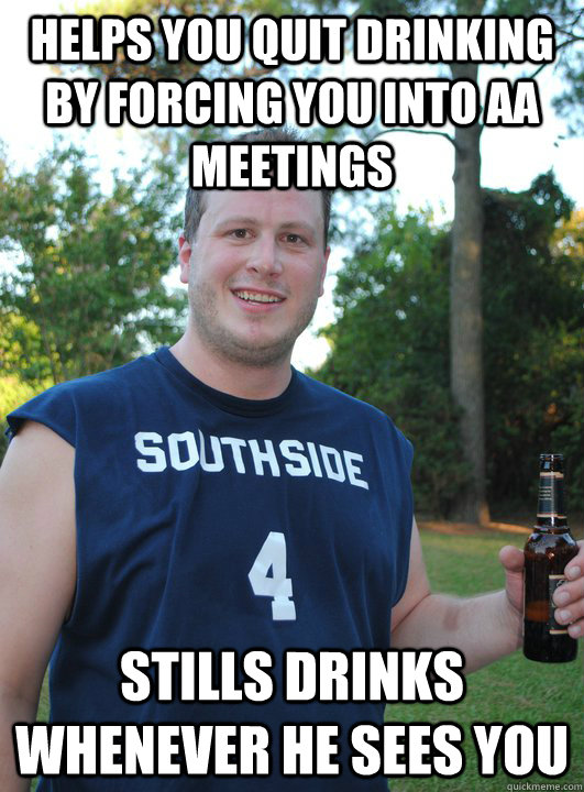 Helps you quit drinking by forcing you into AA meetings stills drinks whenever he sees you - Helps you quit drinking by forcing you into AA meetings stills drinks whenever he sees you  Semi-Courteous Chris