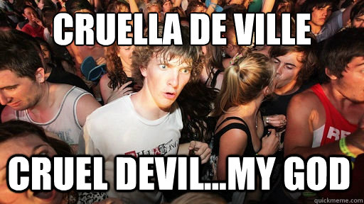 Cruella De Ville cruel devil...My god  Sudden Clarity Clarence