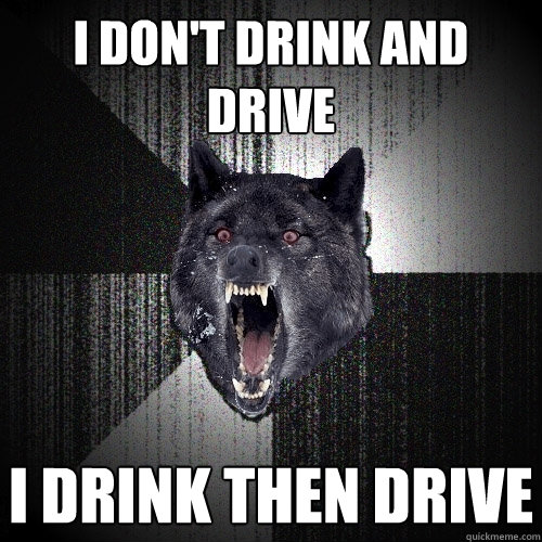 i don't drink and drive i drink then drive  Insanity Wolf