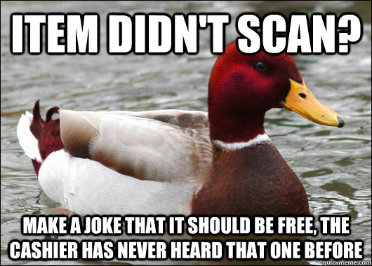 Item didn't scan? make a joke that it should be free, the cashier has never heard that one before  Malicious Advice Mallard