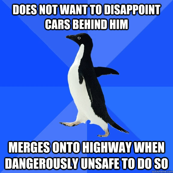 Does not want to disappoint cars behind him Merges onto Highway when dangerously unsafe to do so  Socially Awkward Penguin