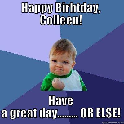 HAPPY BIRHTDAY, COLLEEN! HAVE A GREAT DAY......... OR ELSE! Success Kid