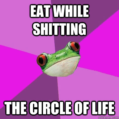 Eat while shitting The circle of life  Foul Bachelorette Frog