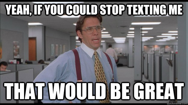 Yeah, if you could stop texting me That would be great - Yeah, if you could stop texting me That would be great  Office Space Lumbergh HD