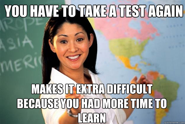 You have to take a test again Makes it extra difficult because you had more time to learn  Unhelpful High School Teacher