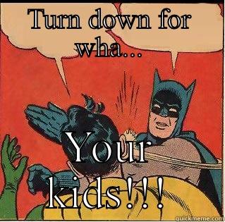 Turn down - TURN DOWN FOR WHA... YOUR KIDS!!! Slappin Batman