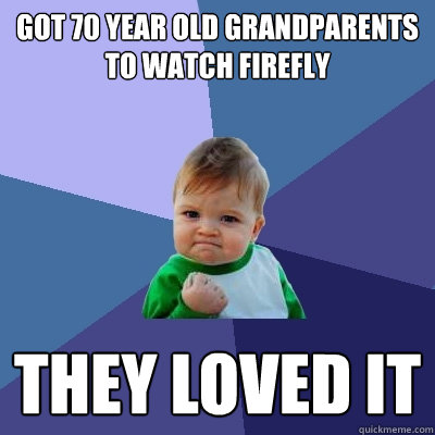 got 70 year old grandparents to watch firefly they loved it  Success Kid