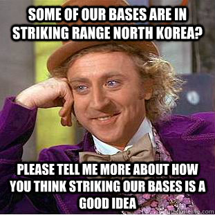 Some of our bases are in striking range North Korea? please tell me more about how you think striking our bases is a good idea  Condescending Wonka