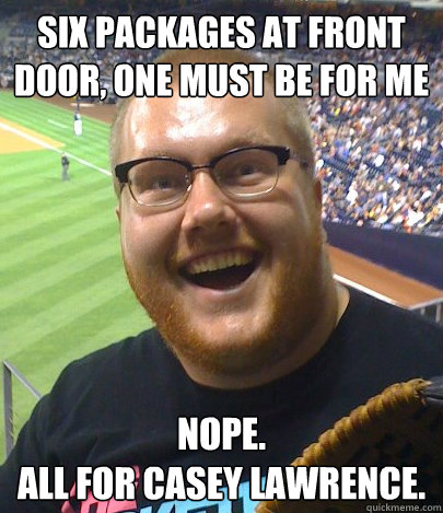 SIX PACKAGES AT FRONT DOOR, ONE MUST BE FOR ME NOPE. 
ALL FOR CASEY LAWRENCE. - SIX PACKAGES AT FRONT DOOR, ONE MUST BE FOR ME NOPE. 
ALL FOR CASEY LAWRENCE.  Papa Casey