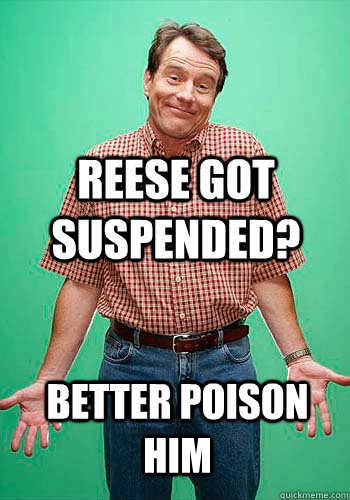 Reese got suspended? Better poison him  