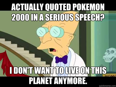 actually quoted pokemon 2000 in a serious speech? i don't want to Live on this planet anymore.  Farnsworth