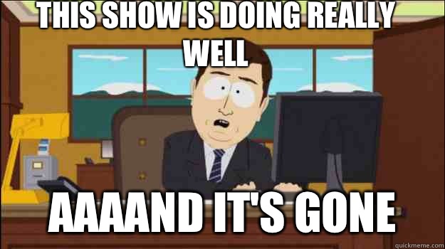 This show is doing really well     aaaand it's gone  Annnd Its gone