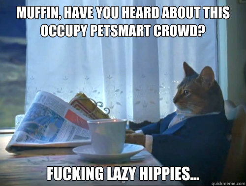 Muffin, have you heard about this Occupy PetSmart Crowd? Fucking lazy hippies...  The One Percent Cat