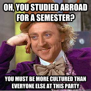Oh, you studied abroad for a semester? You must be more cultured than everyone else at this party  Condescending Wonka