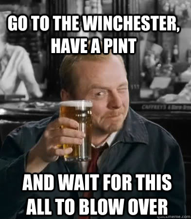 Go To The Winchester, Have A Pint And wait for this all to blow over  Shaun of The Dead