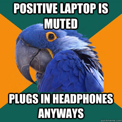 positive laptop is muted plugs in headphones anyways  Paranoid Parrot