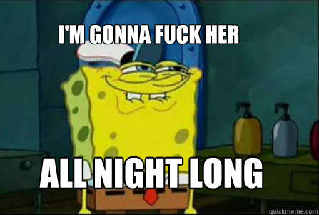 I'm gonna fuck her all night long - I'm gonna fuck her all night long  Sexual Spongebob