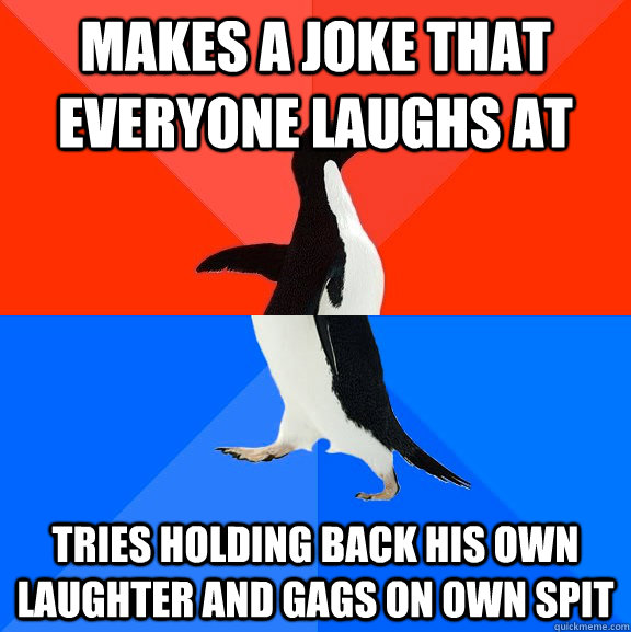 makes a joke that everyone laughs at tries holding back his own laughter and gags on own spit  Socially Awesome Awkward Penguin