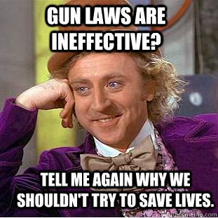 Gun laws are ineffective? Tell me again why we shouldn't try to save lives.  Creepy Wonka