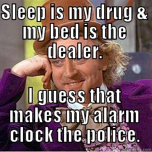 SLEEP IS MY DRUG & MY BED IS THE DEALER. I GUESS THAT MAKES MY ALARM CLOCK THE POLICE. Creepy Wonka