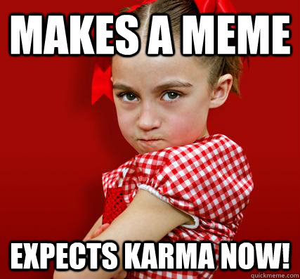 Makes a Meme Expects Karma NOW! - Makes a Meme Expects Karma NOW!  Spoiled Little Sister