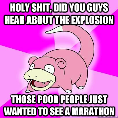 holy shit, did you guys hear about the explosion those poor people just wanted to see a marathon  Slowpoke
