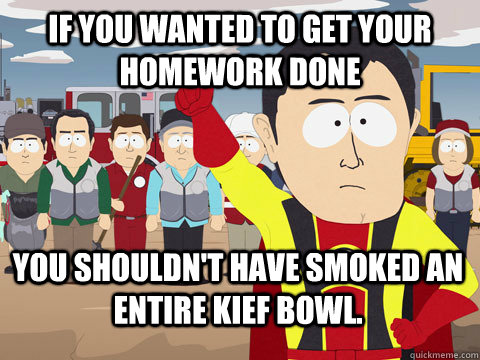 if you wanted to get your homework done you shouldn't have smoked an entire kief bowl.  Captain Hindsight