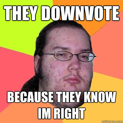 They downvote because they know im right  Butthurt Dweller