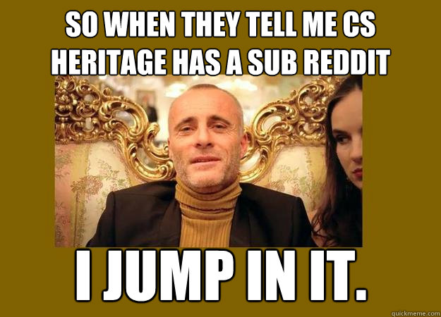 So when they tell me cs Heritage has a sub reddit I jump in it.  